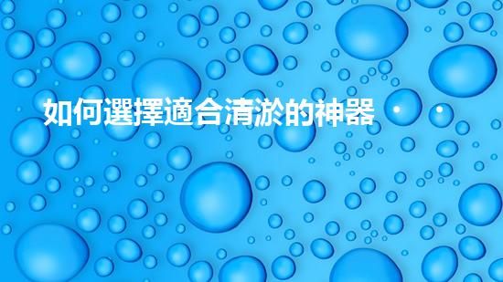 如何選擇適合清淤的神器？